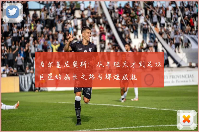 马尔基尼奥斯：从年轻天才到足坛巨星的成长之路与辉煌成就
