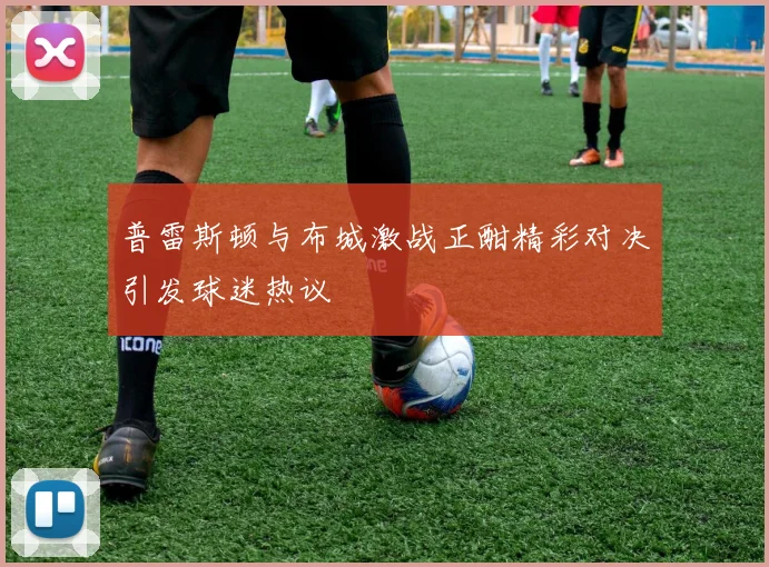 普雷斯顿与布城激战正酣精彩对决引发球迷热议