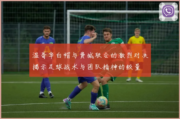 温哥华白帽与费城联合的激烈对决揭示足球战术与团队精神的较量
