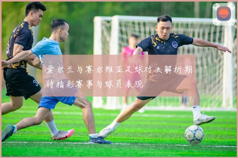 爱尔兰与赛尔维亚足球对决解析期待精彩赛事与球员表现